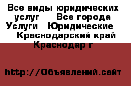 Все виды юридических услуг.  - Все города Услуги » Юридические   . Краснодарский край,Краснодар г.